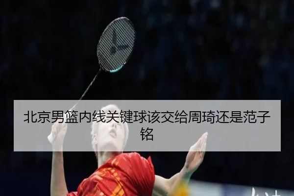 北京男篮内线关键球该交给周琦还是范子铭