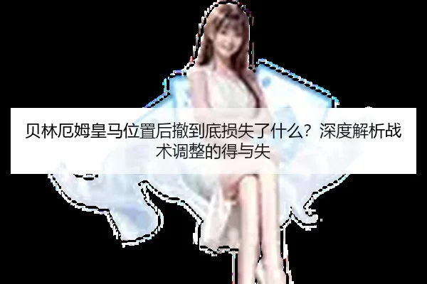 贝林厄姆皇马位置后撤到底损失了什么？深度解析战术调整的得与失