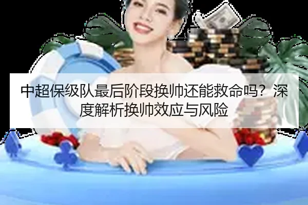 中超保级队最后阶段换帅还能救命吗？深度解析换帅效应与风险