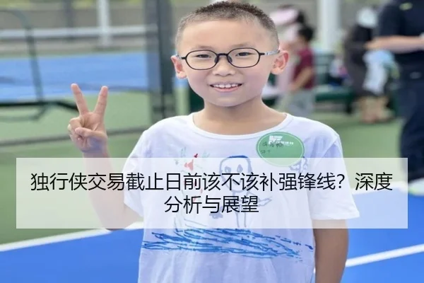 独行侠交易截止日前该不该补强锋线？深度分析与展望