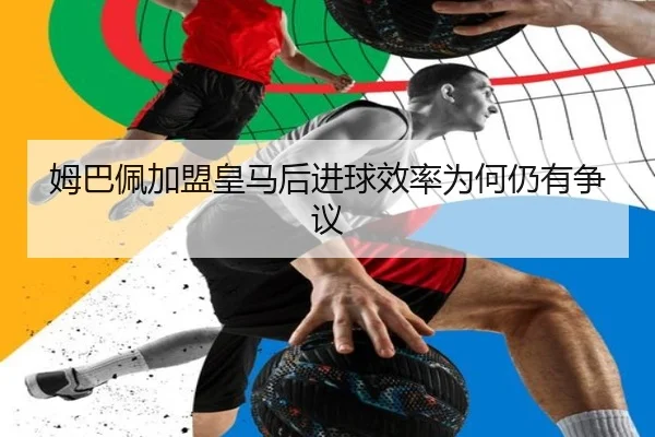 姆巴佩加盟皇马后进球效率为何仍有争议