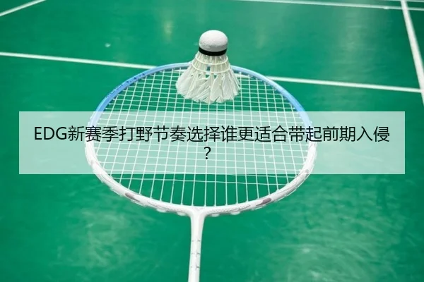 EDG新赛季打野节奏选择谁更适合带起前期入侵？
