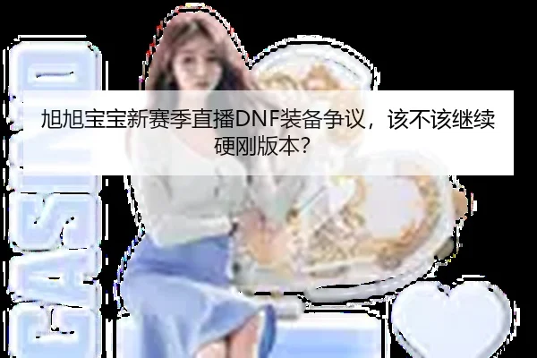 旭旭宝宝新赛季直播DNF装备争议，该不该继续硬刚版本？